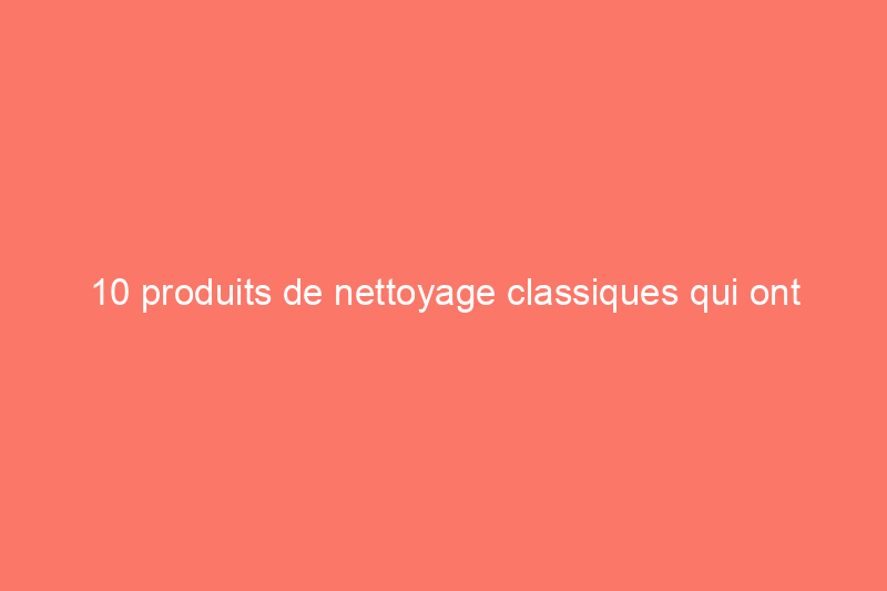 10 produits de nettoyage classiques qui ont résisté à l'épreuve du temps