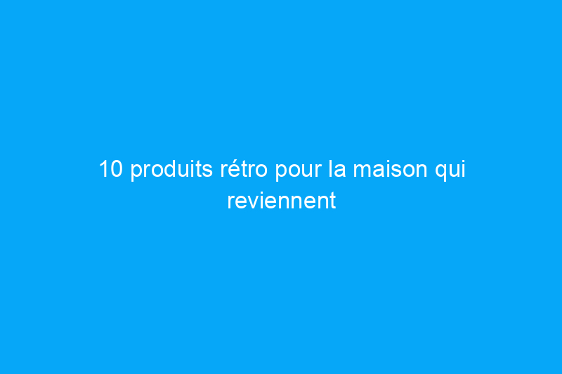 10 produits rétro pour la maison qui reviennent à la mode