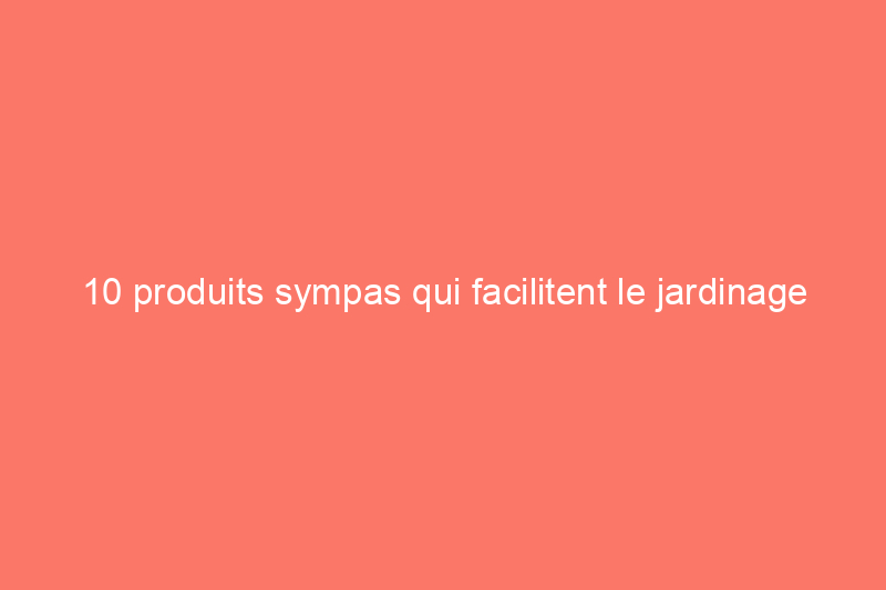 10 produits sympas qui facilitent le jardinage pendant la chaleur estivale