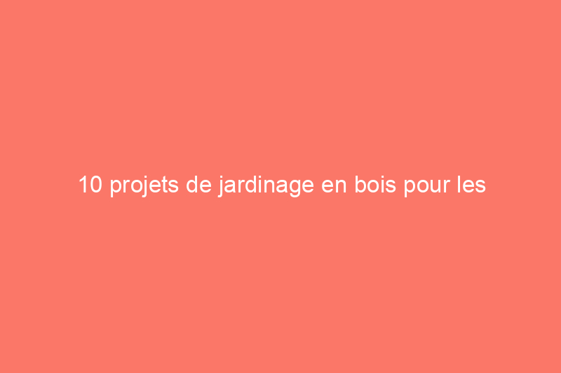 10 projets de jardinage en bois pour les débutants