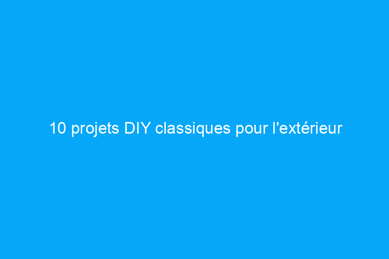 10 projets DIY classiques pour l'extérieur