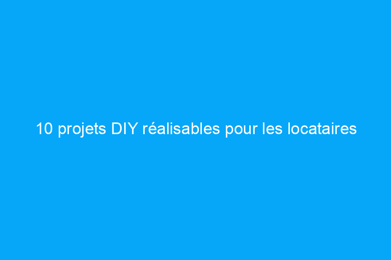 10 projets DIY réalisables pour les locataires d'appartement