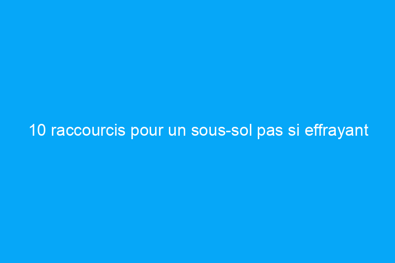 10 raccourcis pour un sous-sol pas si effrayant