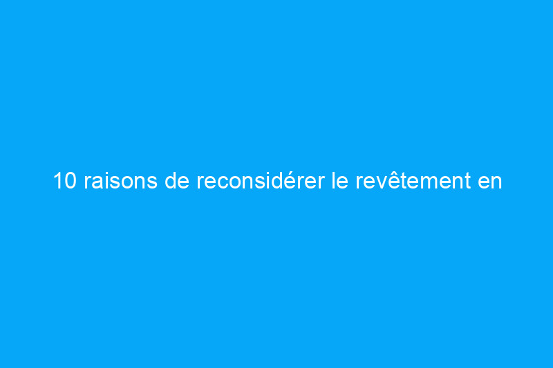 10 raisons de reconsidérer le revêtement en vinyle