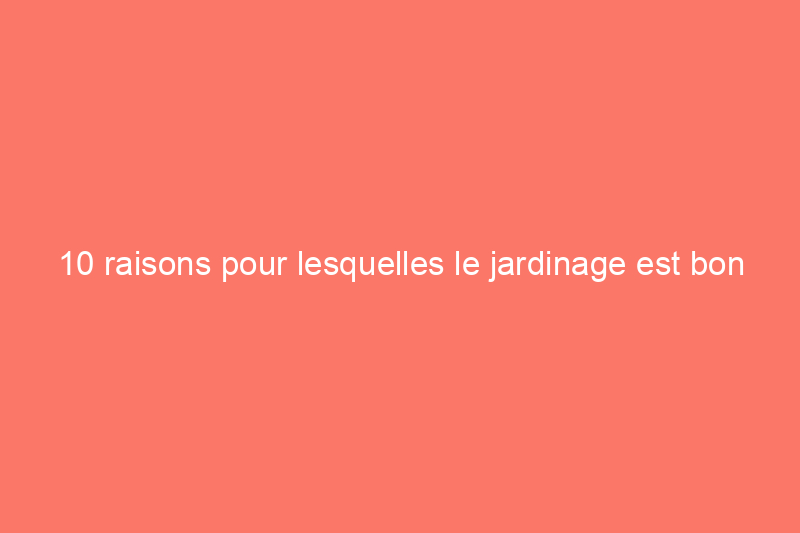 10 raisons pour lesquelles le jardinage est bon pour vous, selon la science