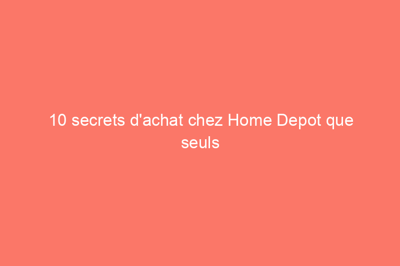 10 secrets d'achat chez Home Depot que seuls les bricoleurs les plus avertis connaissent