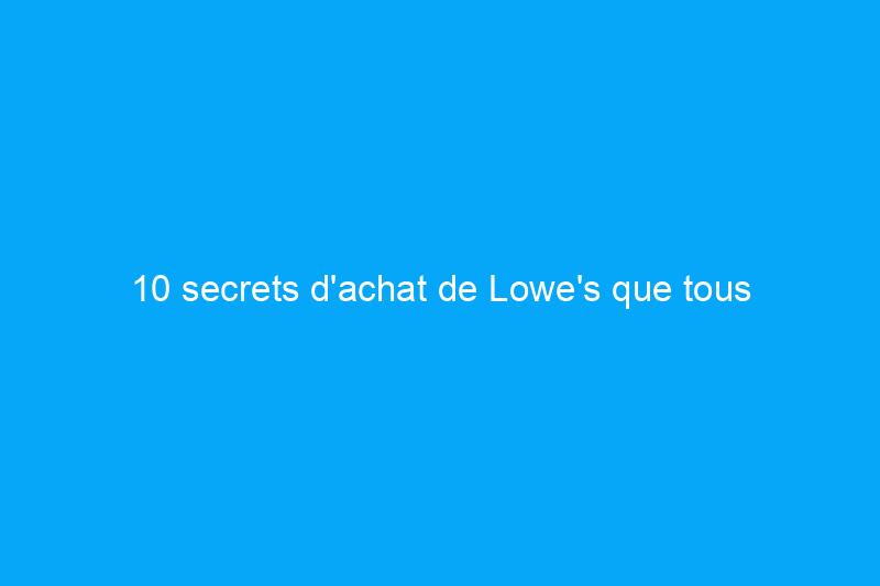 10 secrets d'achat de Lowe's que tous les bricoleurs devraient connaître