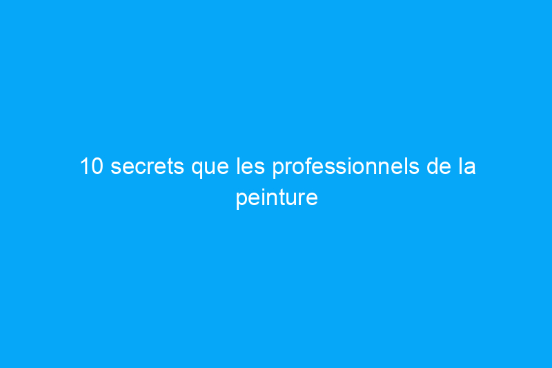 10 secrets que les professionnels de la peinture ne vous dévoileront pas