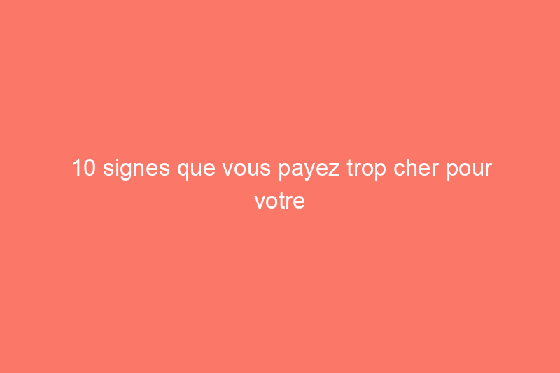 10 signes que vous payez trop cher pour votre prêt hypothécaire