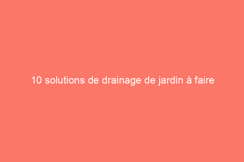 10 solutions de drainage de jardin à faire soi-même pour protéger les fondations de votre maison