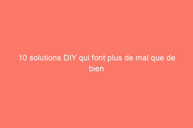 10 solutions DIY qui font plus de mal que de bien