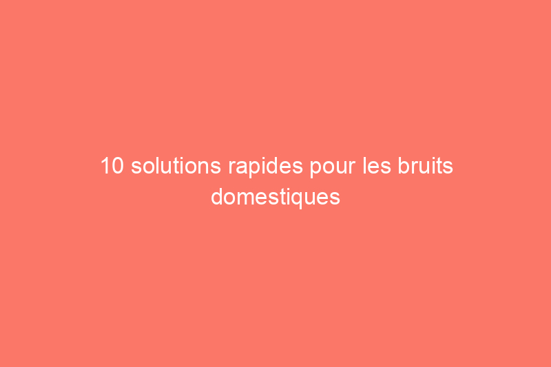 10 solutions rapides pour les bruits domestiques gênants