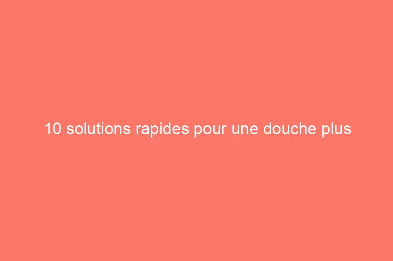 10 solutions rapides pour une douche plus rafraîchissante