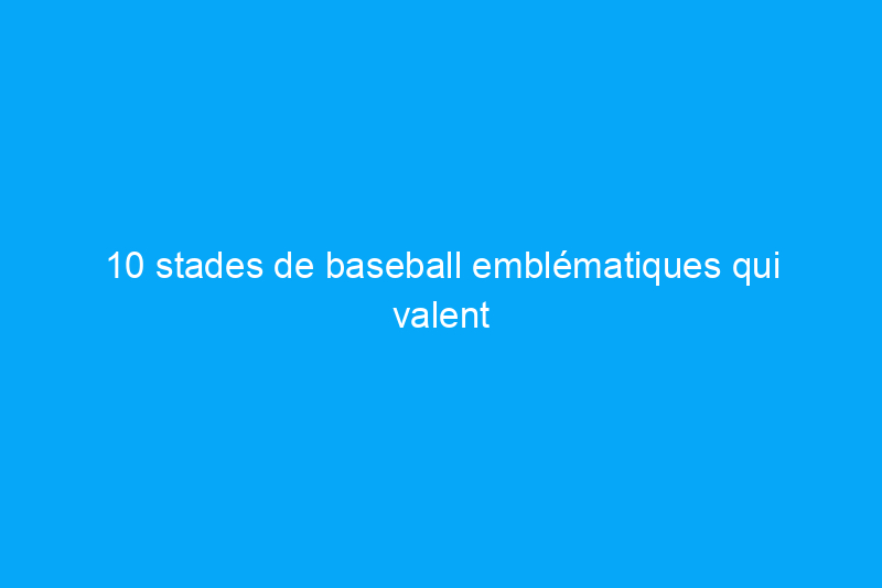 10 stades de baseball emblématiques qui valent le détour