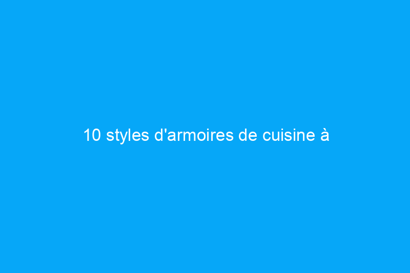 10 styles d'armoires de cuisine à considérer pour votre prochaine rénovation