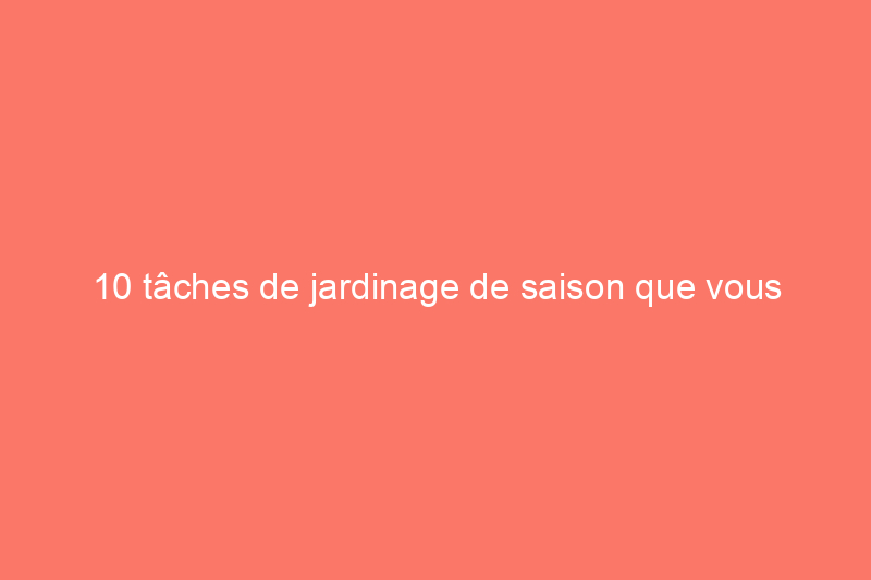 10 tâches de jardinage de saison que vous devriez faire chaque semaine