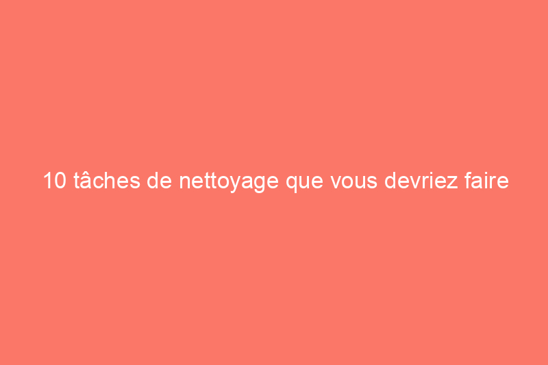 10 tâches de nettoyage que vous devriez faire chaque mois