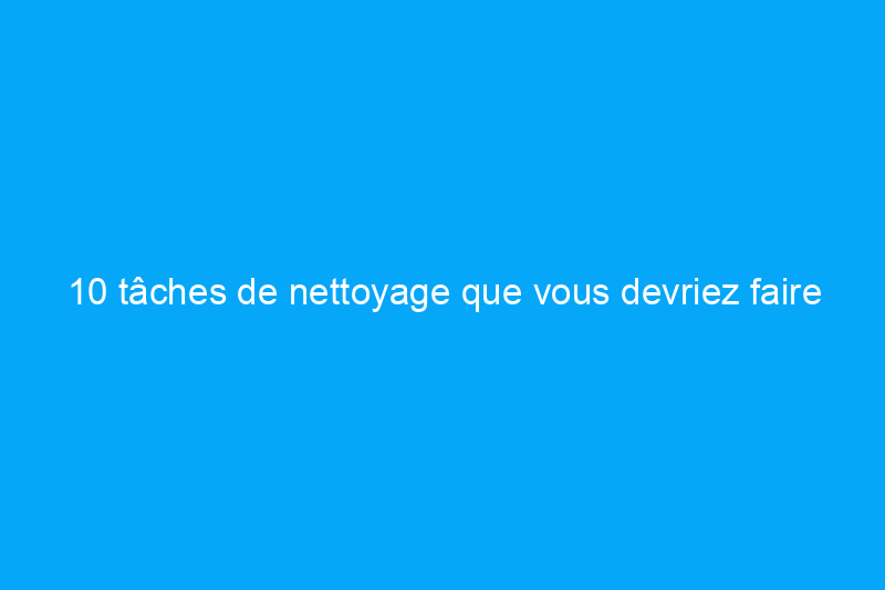 10 tâches de nettoyage que vous devriez faire chaque semaine