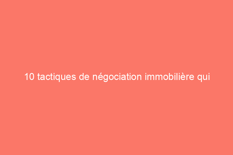 10 tactiques de négociation immobilière qui peuvent se retourner contre vous