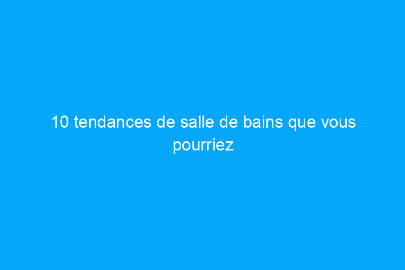 10 tendances de salle de bains que vous pourriez regretter