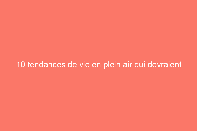 10 tendances de vie en plein air qui devraient être importantes en 2023