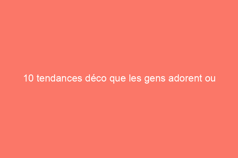 10 tendances déco que les gens adorent ou détestent