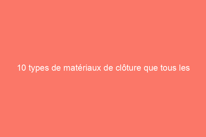 10 types de matériaux de clôture que tous les propriétaires devraient connaître