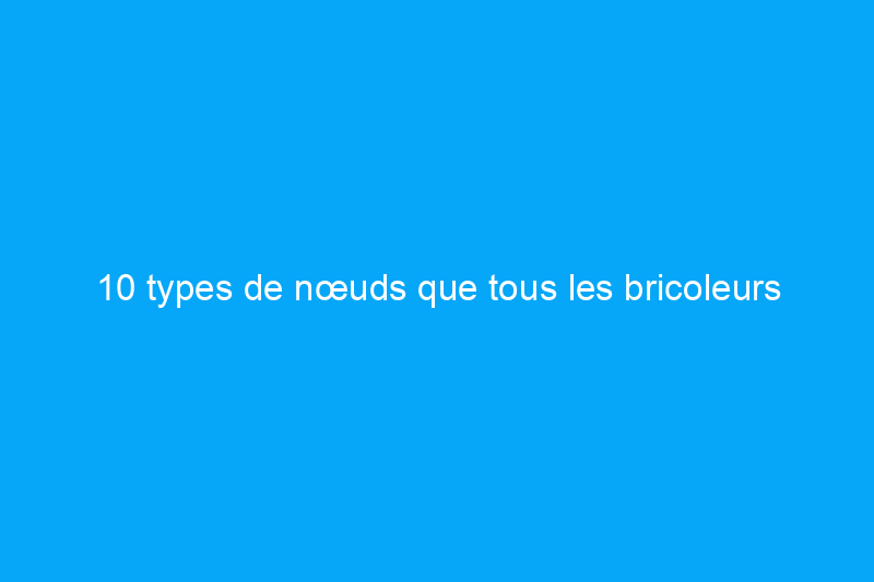 10 types de nœuds que tous les bricoleurs devraient connaître