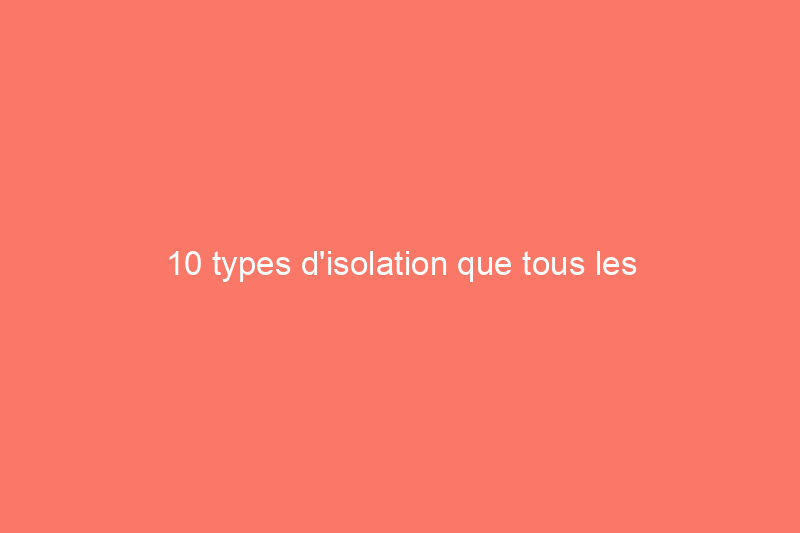 10 types d'isolation que tous les propriétaires devraient connaître