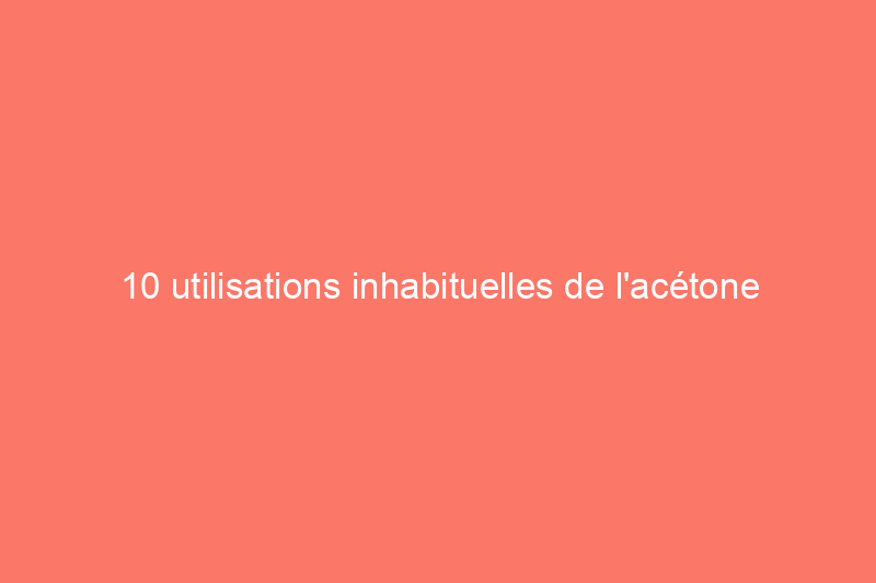 10 utilisations inhabituelles de l'acétone à la maison