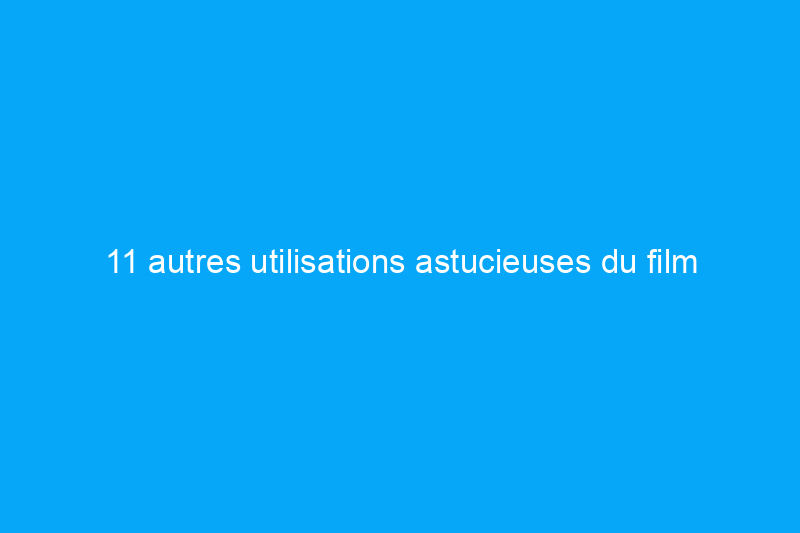 11 autres utilisations astucieuses du film plastique