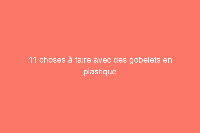 11 choses à faire avec des gobelets en plastique