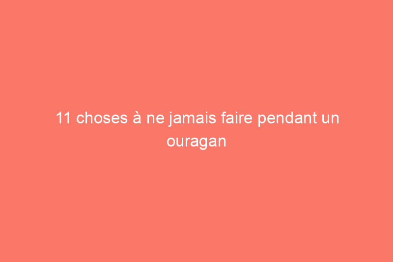 11 choses à ne jamais faire pendant un ouragan