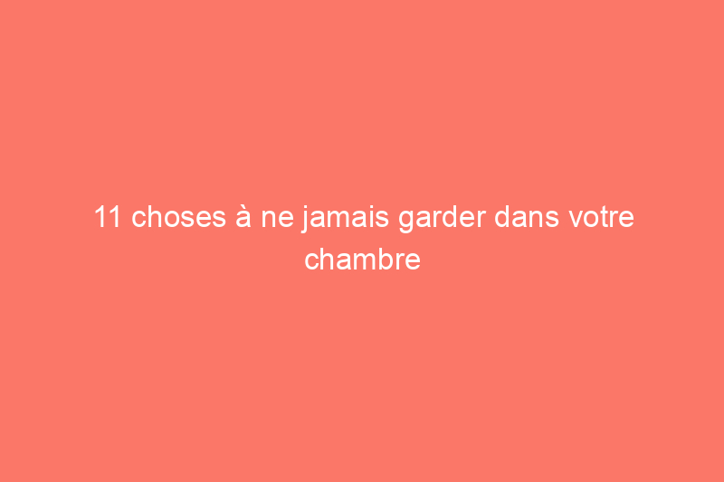 11 choses à ne jamais garder dans votre chambre