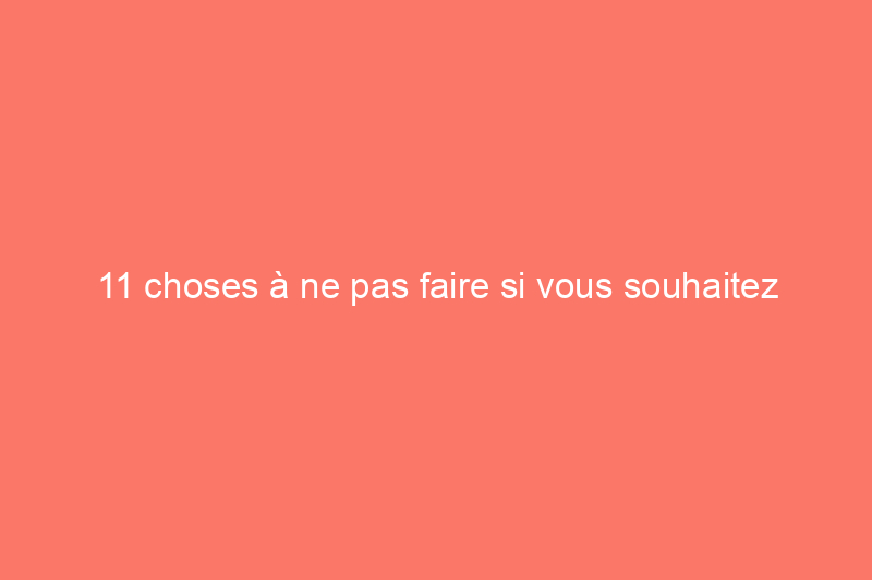 11 choses à ne pas faire si vous souhaitez vendre votre maison