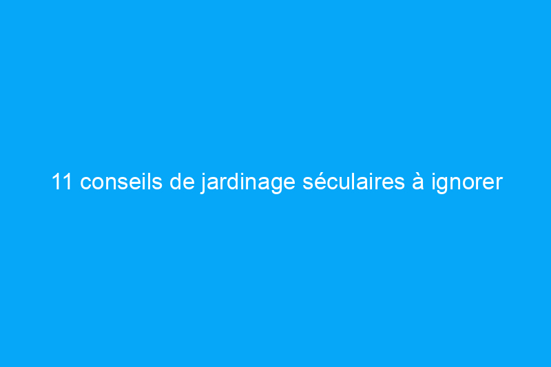 11 conseils de jardinage séculaires à ignorer complètement