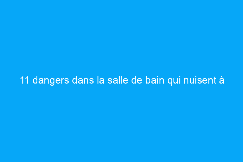 11 dangers dans la salle de bain qui nuisent à votre maison et à votre santé