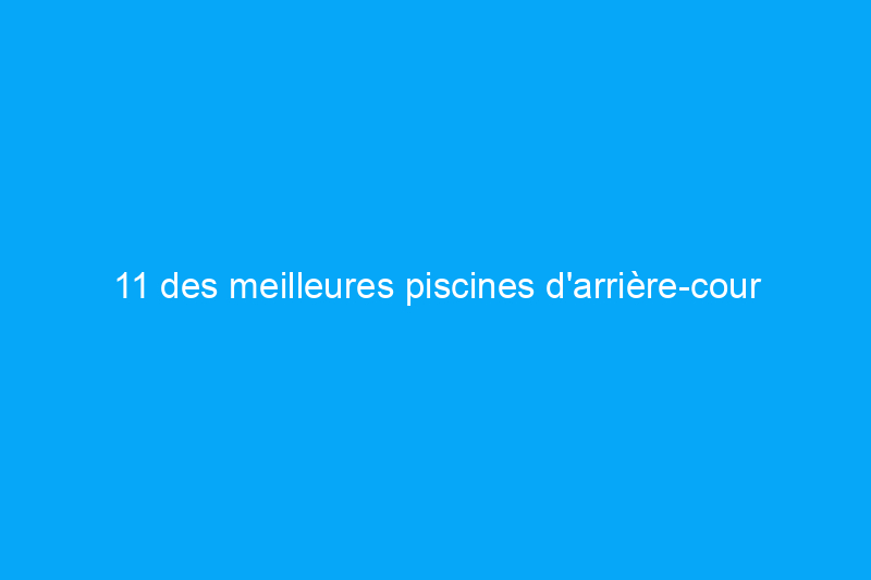 11 des meilleures piscines d'arrière-cour que nous ayons jamais vues