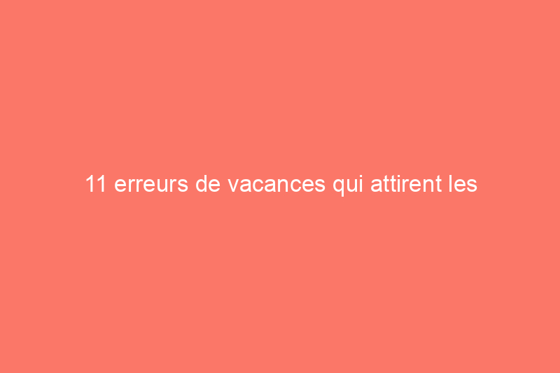 11 erreurs de vacances qui attirent les cambrioleurs à votre porte