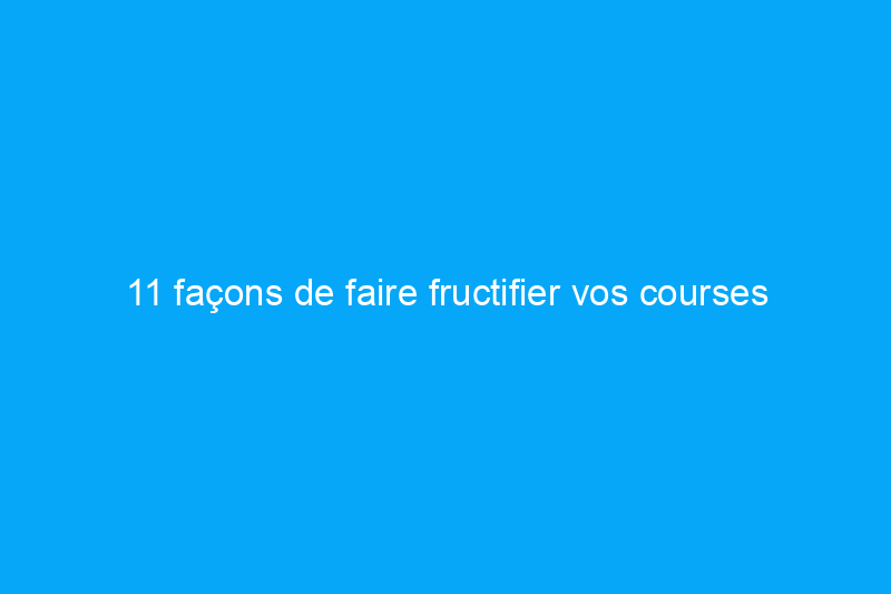 11 façons de faire fructifier vos courses