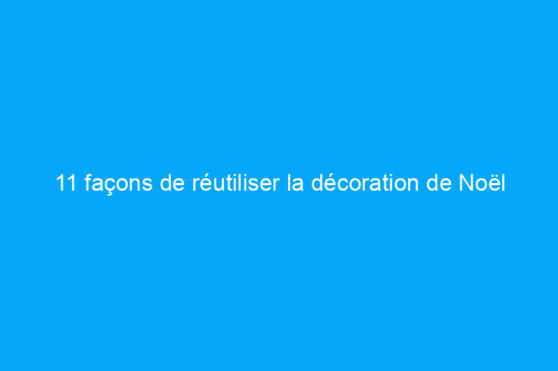 11 façons de réutiliser la décoration de Noël pendant les fêtes et au-delà