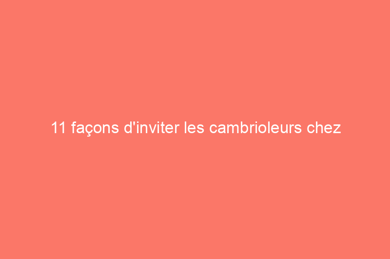 11 façons d'inviter les cambrioleurs chez vous