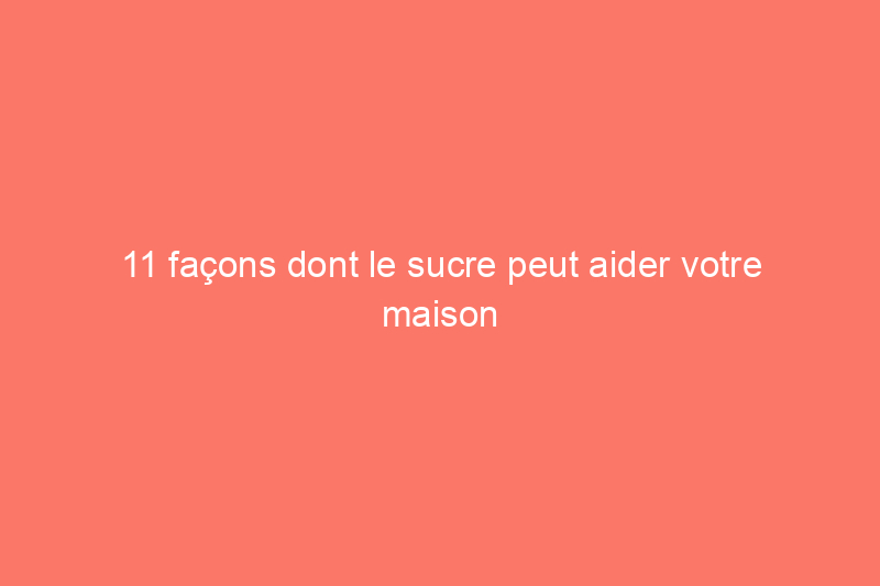 11 façons dont le sucre peut aider votre maison et votre santé