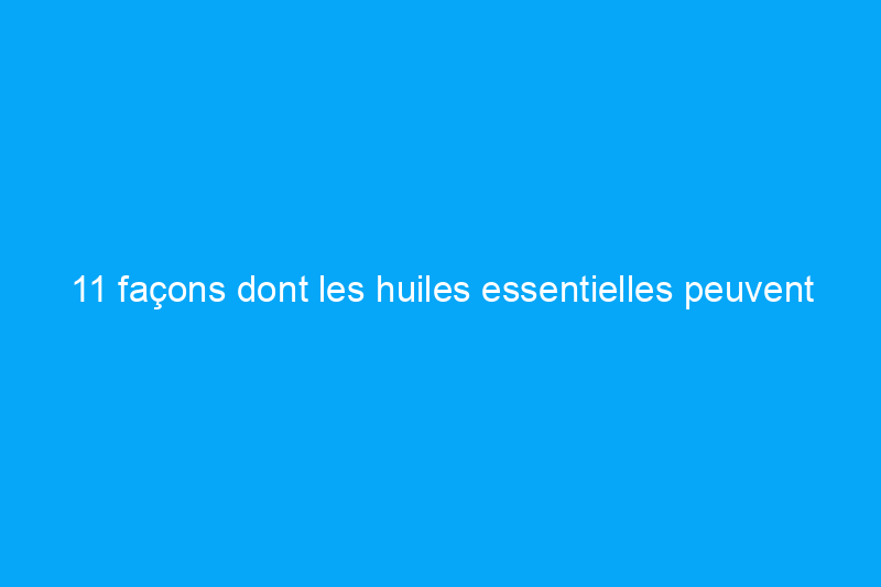 11 façons dont les huiles essentielles peuvent aider à la maison