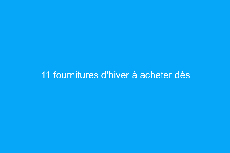 11 fournitures d'hiver à acheter dès maintenant, avant qu'elles ne soient épuisées