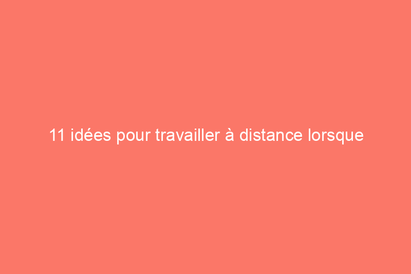 11 idées pour travailler à distance lorsque vous n'avez pas de bureau à domicile