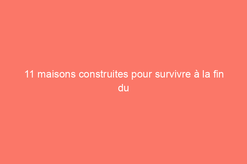 11 maisons construites pour survivre à la fin du monde