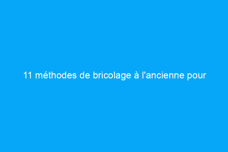 11 méthodes de bricolage à l'ancienne pour des projets de maison modernes