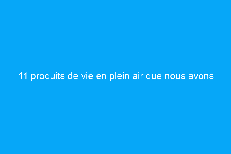 11 produits de vie en plein air que nous avons testés et appréciés en 2023