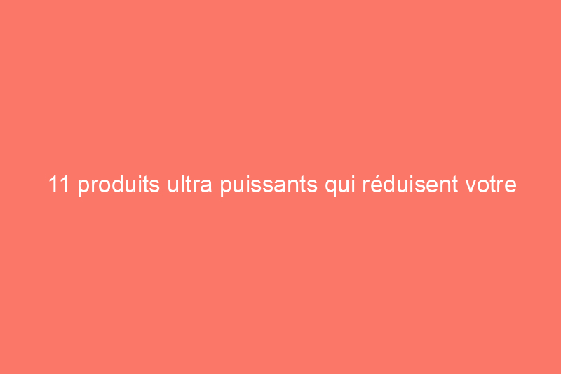 11 produits ultra puissants qui réduisent votre temps de nettoyage de moitié